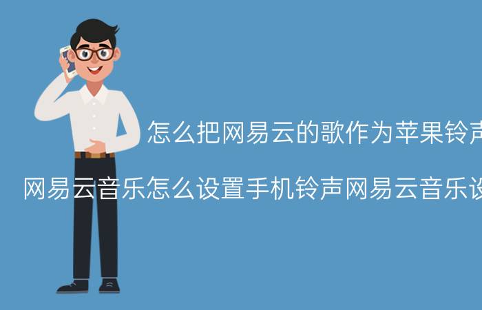 怎么把网易云的歌作为苹果铃声 网易云音乐怎么设置手机铃声网易云音乐设置手机铃声？